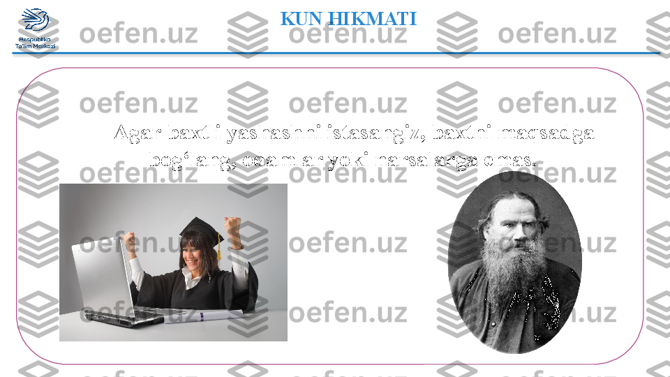 KUN HIKMATI
   Agar baxtli yashashni istasangiz, baxtni maqsadga 
bog‘lang,   odamlar yoki narsalarga emas.     