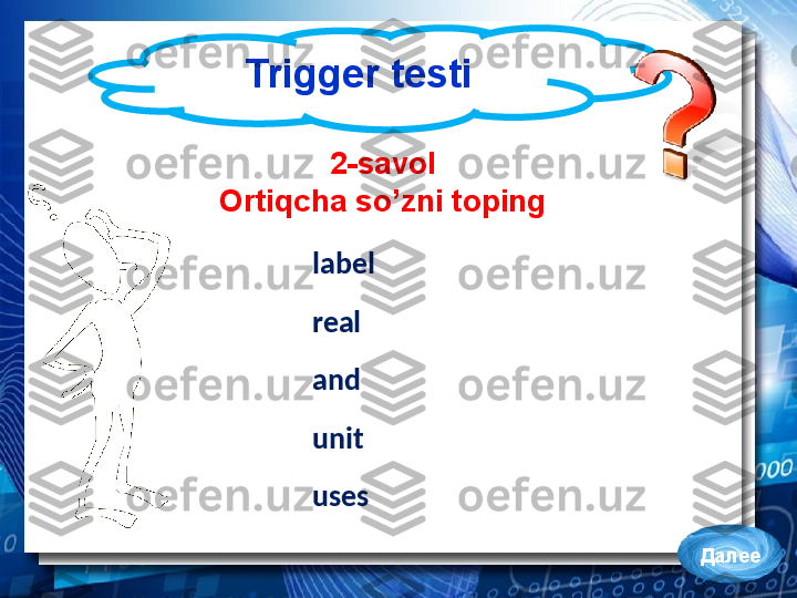Trigger testi
Далее2-savol
Ortiqcha so’zni toping
label
andreal
unit
uses 