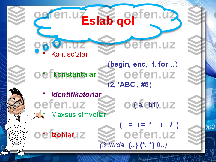 Eslab qol
•
Kalit so’zlar 
                                 ( begin, end, if, for… )
•
  konstantalar  
                                 ( 2, 'ABC', #5 )  
•
identifikatorlar  
                                              (  a,  b1 )  
•
Maxsus simvollar 
                                        (    :=  +=  *    +   /  )
•
Izohlar 
                             (3  turda    { .. } (* .. *) // .. )  