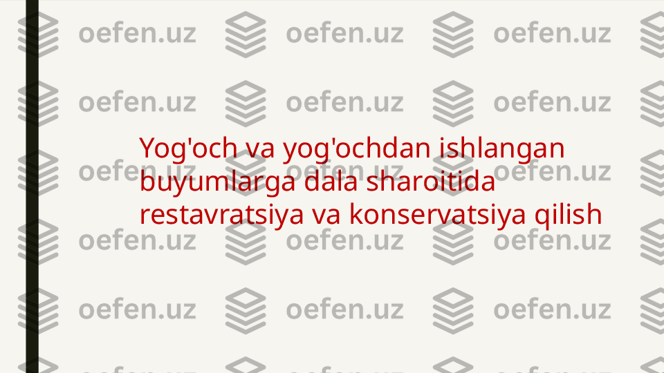 Yog'och va yog'ochdan ishlangan 
buyumlarga dala sharoitida 
restavratsiya va konservatsiya qilish 