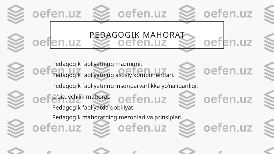 P E D AG O G I K   M A H O R AT
Pedagogik faoliyatning mazmuni.
Pedagogik faoliyatning asosiy komponentlari.
Pedagogik faoliyatning insonparvarlikka yo‘naliganligi.
O‘qituvchilik mahorat.
Pedagogik faoliyatda qobiliyat.
Pedagogik mahoratning mezonlari va prinsiplari. 