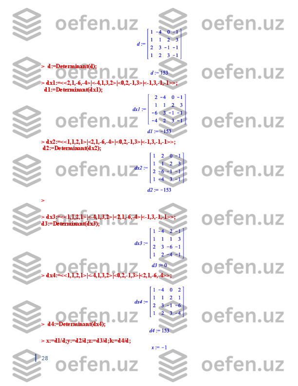>  d:=Determinant(d);
> dx1:=<<2,1,-6,-4>|<-4,1,3,2>|<0,2,-1,3>|<-1,3,-1,-1>>;
  d1:=Determinant(dx1);
> dx2:=<<1,1,2,1>|<2,1,-6,-4>|<0,2,-1,3>|<-1,3,-1,-1>>;
 d2:=Determinant(dx2);
> 
> dx3:=<<1,1,2,1>|<-4,1,3,2>|<2,1,-6,-4>|<-1,3,-1,-1>>;
d3:=Determinant(dx3);
> dx4:=<<1,1,2,1>|<-4,1,3,2>|<0,2,-1,3>|<2,1,-6,-4>>;
>  d4:=Determinant(dx4);
> x:=d1/d;y:=d2/d;z:=d3/d;k:=d4/d;
28 