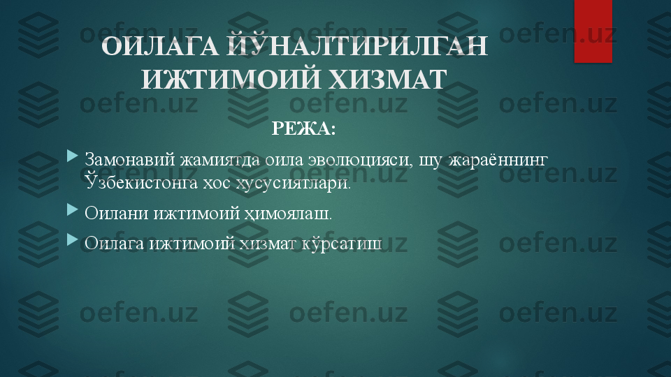 ОИЛАГА ЙЎНАЛТИРИЛГАН 
ИЖТИМОИЙ ХИЗМАТ
РЕЖА: 

Замонавий жамиятда оила эволюцияси, шу жараённинг 
Ўзбекистонга хос хусусиятлари.

Оилани ижтимоий ҳимоялаш.

Оилага ижтимоий хизмат кўрсатиш   