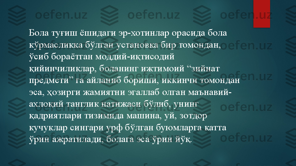 Бола туғиш ёшидаги эр-хотинлар орасида бола 
кўрмасликка бўлган установка бир томондан, 
ўсиб бораётган моддий-иқтисодий 
қийинчиликлар, боланинг ижтимоий “зийнат 
предмети” га айланиб бориши, иккинчи томондан 
эса, ҳозирги жамиятни эгаллаб олган маънавий-
ахлоқий танглик натижаси бўлиб, унинг 
қадриятлари тизимида машина, уй, зотдор 
кучуклар сингари урф бўлган буюмларга катта 
ўрин ажратилади, болага эса ўрин йўқ.   