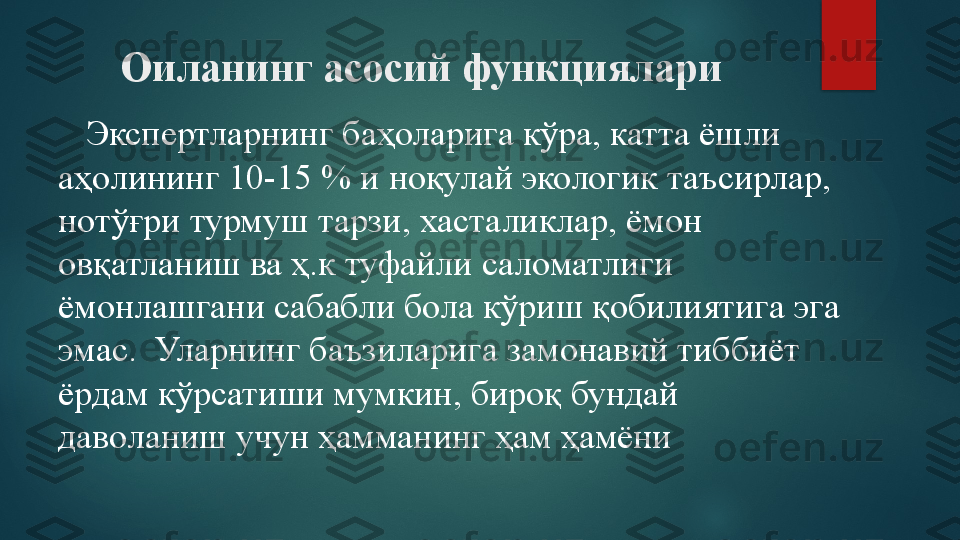 Оиланинг асосий функциялари
    Экспертларнинг баҳоларига кўра, катта ёшли 
аҳолининг 10-15 % и ноқулай экологик таъсирлар, 
нотўғри турмуш тарзи, хасталиклар, ёмон 
овқатланиш ва ҳ.к туфайли саломатлиги 
ёмонлашгани сабабли бола кўриш қобилиятига эга 
эмас.  Уларнинг баъзиларига замонавий тиббиёт 
ёрдам кўрсатиши мумкин, бироқ бундай 
даволаниш учун ҳамманинг ҳам ҳамёни    