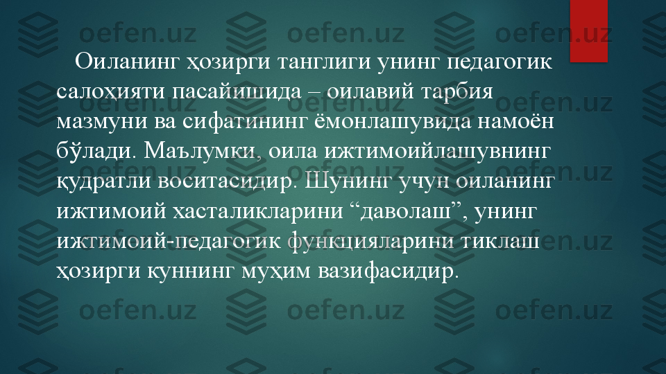     Оиланинг ҳозирги танглиги унинг педагогик 
салоҳияти пасайишида – оилавий тарбия 
мазмуни ва сифатининг ёмонлашувида намоён 
бўлади. Маълумки, оила ижтимоийлашувнинг 
қудратли воситасидир. Шунинг учун оиланинг 
ижтимоий хасталикларини “даволаш”, унинг 
ижтимоий-педагогик функцияларини тиклаш 
ҳозирги куннинг муҳим вазифасидир.    