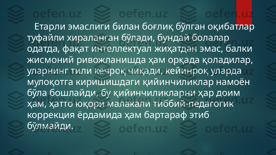     Етарли эмаслиги билан боғлиқ бўлган оқибатлар 
туфайли хираланган бўлади, бундай болалар 
одатда, фақат интеллектуал жиҳатдан эмас, балки 
жисмоний ривожланишда ҳам орқада қоладилар, 
уларнинг тили кечроқ чиқади, кейинроқ уларда 
мулоқотга киришишдаги қийинчиликлар намоён 
бўла бошлайди, бу қийинчиликларни ҳар доим 
ҳам, ҳатто юқори малакали тиббий-педагогик 
коррекция ёрдамида ҳам бартараф этиб 
бўлмайди.    