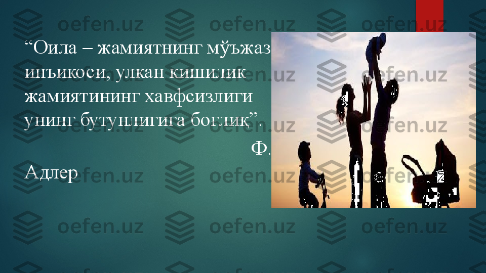 “ Оила – жамиятнинг мўъжаз 
инъикоси, улкан кишилик 
жамиятининг хавфсизлиги 
унинг бутунлигига боғлиқ”.
                                              Ф. 
Адлер   