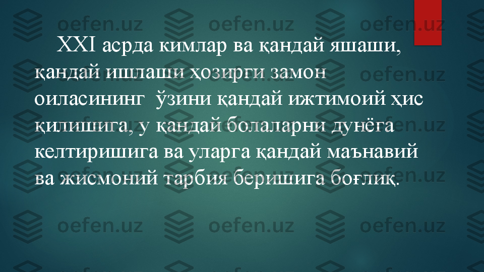      XXI асрда кимлар ва қандай яшаши, 
қандай ишлаши ҳозирги замон 
оиласининг  ўзини қандай ижтимоий ҳис 
қилишига, у қандай болаларни дунёга 
келтиришига ва уларга қандай маънавий 
ва жисмоний тарбия беришига боғлиқ.   