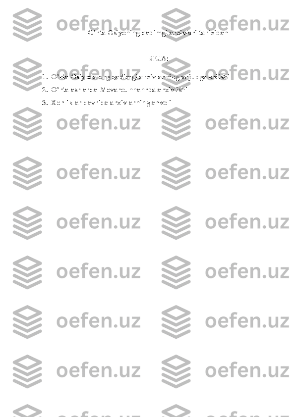 O’rta Osiyoning qadimgi arxivlari tarixidan
REJA:
1. O’rta Osiyoda eng qadimgi arxivlarning vujudga kelishi
2. O’rta asrlarda Movarounnahrda arxiv ishi
3. Xonliklar davrida arxivlarning ahvoli 