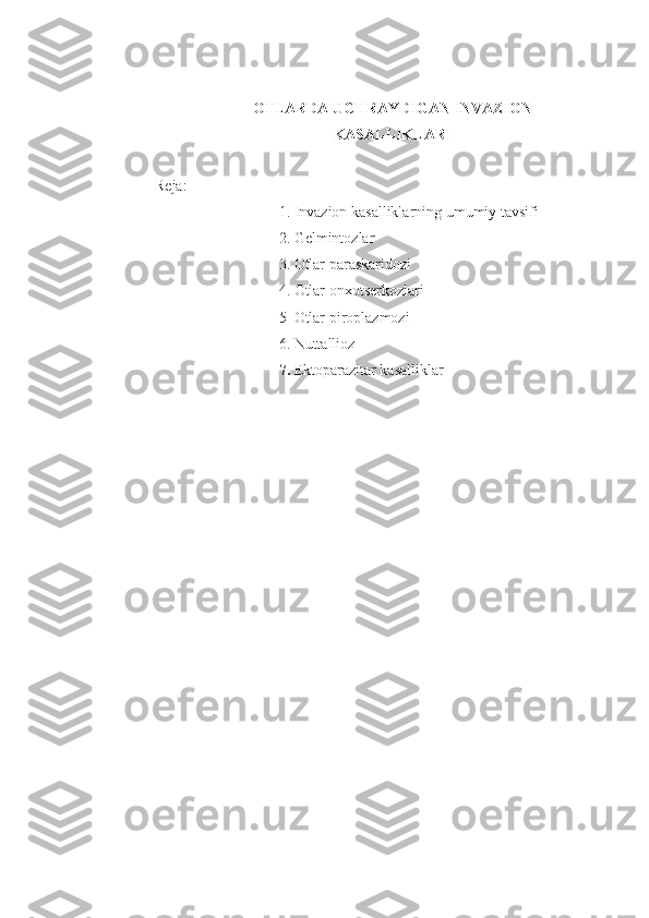 OTLARDA UCHRAYDIGAN INVAZION
KASALLIKLAR I
Reja:
1. Invazion kasalliklarning umumiy tavsifi
2.  Gelmintozlar
3. Otlar paraskaridozi
4. Otlar onxo t serkozlari
5  Otlar p iroplazmozi
6.  Nuttallioz
7.  Ektoparazitar kasalliklar 