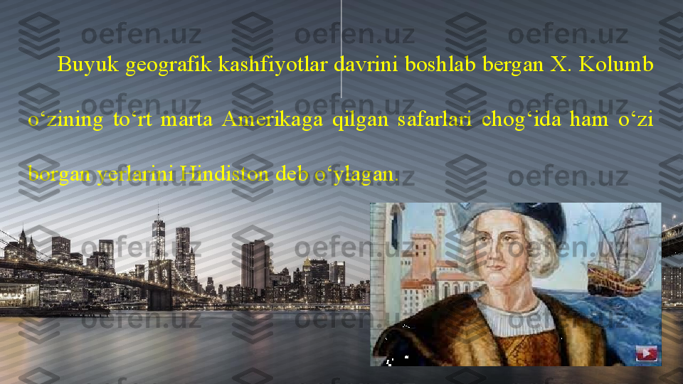 Buyuk geografik kashfiyotlar davrini boshlab bergan X. Kolumb 
o‘zining  to‘rt  marta  Amerikaga  qilgan  safarlari  chog‘ida  ham  o‘zi 
borgan yerlarini Hindiston deb o‘ylagan. 