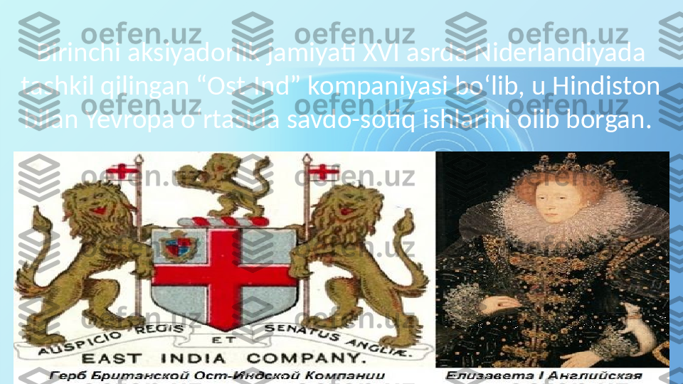 Birinchi aksiyadorlik jamiyati XVI asrda Niderlandiyada 
tashkil qilingan “Ost-Ind” kompaniyasi bo‘lib, u Hindiston 
bilan Yevropa o‘rtasida savdo-sotiq ishlarini olib borgan.  