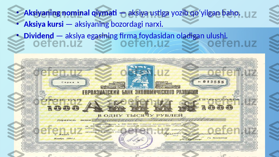 •
Aksiyaning nominal qiymati —  aksiya ustiga yozib qo‘yilgan baho. 
•
Aksiya kursi  — aksiyaning bozordagi narxi. 
•
Dividend  — aksiya egasining firma foydasidan oladigan ulushi.  