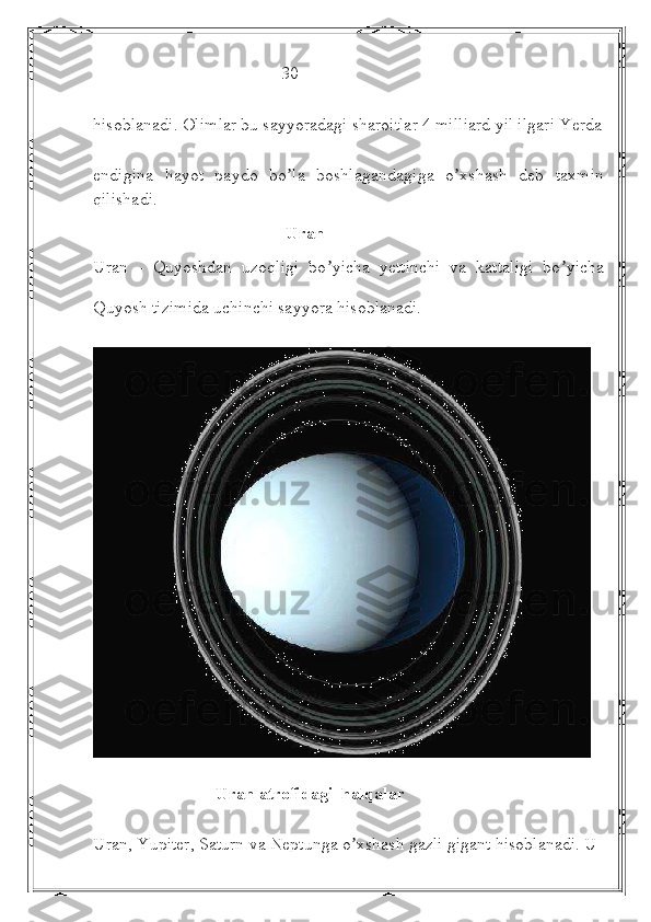                                            30 
hisoblanadi. Olimlar bu sayyoradagi sharoitlar 4 milliard yil ilgari Yerda
endigina   hayot   paydo   bo la   boshlagandagiga   o xshash   deb   taxminʼ ʼ
qilishadi.
                                            Uran
Uran   -   Quyoshdan   uzoqligi   bo yicha   yettinchi   va   kattaligi   bo yicha	
ʼ ʼ
Quyosh tizimida uchinchi sayyora hisoblanadi.
                            Uran atrofidagi  halqalar  
Uran, Yupiter, Saturn va Neptunga o xshash gazli gigant hisoblanadi. U	
ʼ 