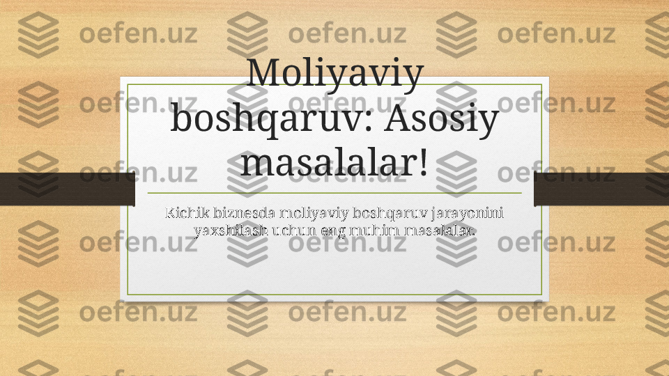 Moliyaviy 
boshqaruv: Asosiy 
masalalar!
Kichik biznesda moliyaviy boshqaruv jarayonini 
yaxshilash uchun eng muhim masalalar. 