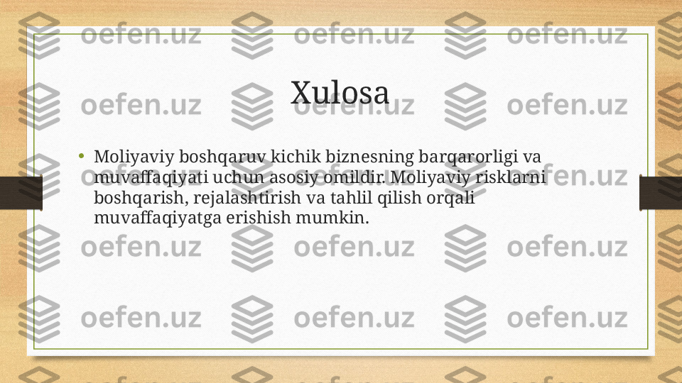 Xulosa
•
Moliyaviy boshqaruv kichik biznesning barqarorligi va 
muvaffaqiyati uchun asosiy omildir. Moliyaviy risklarni 
boshqarish, rejalashtirish va tahlil qilish orqali 
muvaffaqiyatga erishish mumkin. 