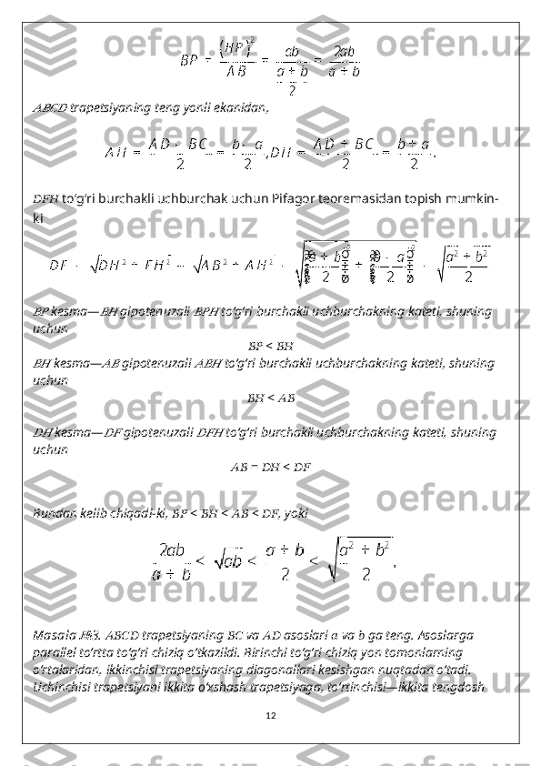 ????????????????????????  trapetsiyaning teng yonli ekanidan,
??????????????????   to‘g‘ri burchakli uchburchak uchun Pifagor teoremasidan topish mumkin-
ki
????????????
  kesma—	????????????   gipotenuzali 	??????????????????   to‘g‘ri burchakli uchburchakning kateti, shuning 
uchun               
????????????  <  ????????????	
????????????
  kesma—	????????????   gipotenuzali 	??????????????????   to‘g‘ri burchakli uchburchakning kateti, shuning 
uchun
????????????  <  ????????????	
????????????
  kesma—	????????????   gipotenuzali 	??????????????????   to‘g‘ri burchakli uchburchakning kateti, shuning 
uchun
????????????   =  ????????????  <  ????????????
Bundan kelib chiqadi-ki,  ????????????  <  ????????????  <  ????????????  <  ???????????? , yoki
Masala  № 3 .  ????????????????????????   trapetsiyaning  ????????????   va  ????????????   asoslari  ??????   va  ??????   ga teng.  Asoslarga 
parallel to‘rtta to‘g‘ri chiziq o‘tkazildi. Birinchi to‘g‘ri chiziq yon tomonlarning 
o‘rtalaridan, ikkinchisi trapetsiyaning diagonallari kesishgan nuqtadan o‘tadi. 
Uchinchisi trapetsiyani ikkita o‘xshash trapetsiyaga, to‘rtinchisi—ikkita tengdosh 
12 