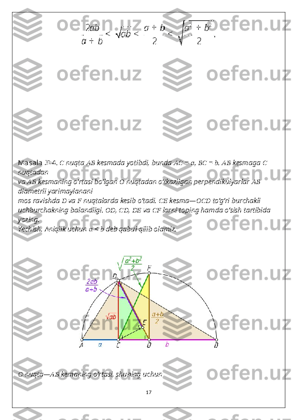 Masala  № 4.   ??????   nuqta  ????????????   kesmada yotibdi, bunda  ????????????   =  ?????? ,  ????????????   =  ?????? .  ????????????   kesmaga  ??????  
nuqtadan
va  ????????????   kesmaning o‘rtasi bo‘lgan  ??????   nuqtadan o‘tkazilgan perpendikulyarlar  ????????????  
diametrli yarimaylanani
mos ravishda  ??????   va  ??????   nuqtalarda kesib o‘tadi.  ????????????   kesma— ??????????????????   to‘g‘ri burchakli
uchburchakning balandligi.  ???????????? ,  ???????????? ,  ????????????   va  ????????????   larni toping hamda o‘sish tartibida 
yozing.
Yechish.  Aniqlik uchun  ??????  <  ??????   deb qabul qilib olamiz.
??????   nuqta— ????????????   kemaning o‘rtasi, shuning uchun
17 