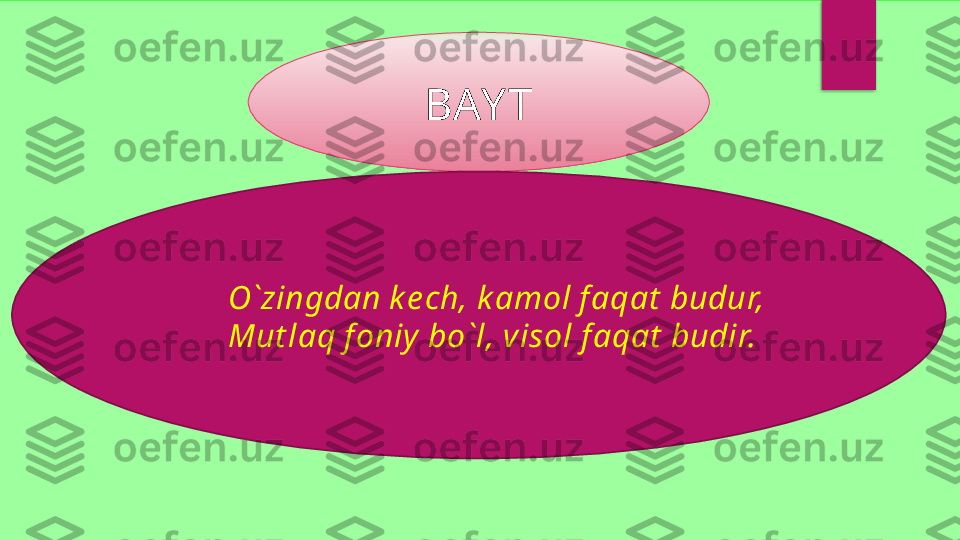 BAY T
O`zingdan k e ch, k amol f aqat  budur, 
Mut laq f oniy  bo`l, visol f aqat  budir.   