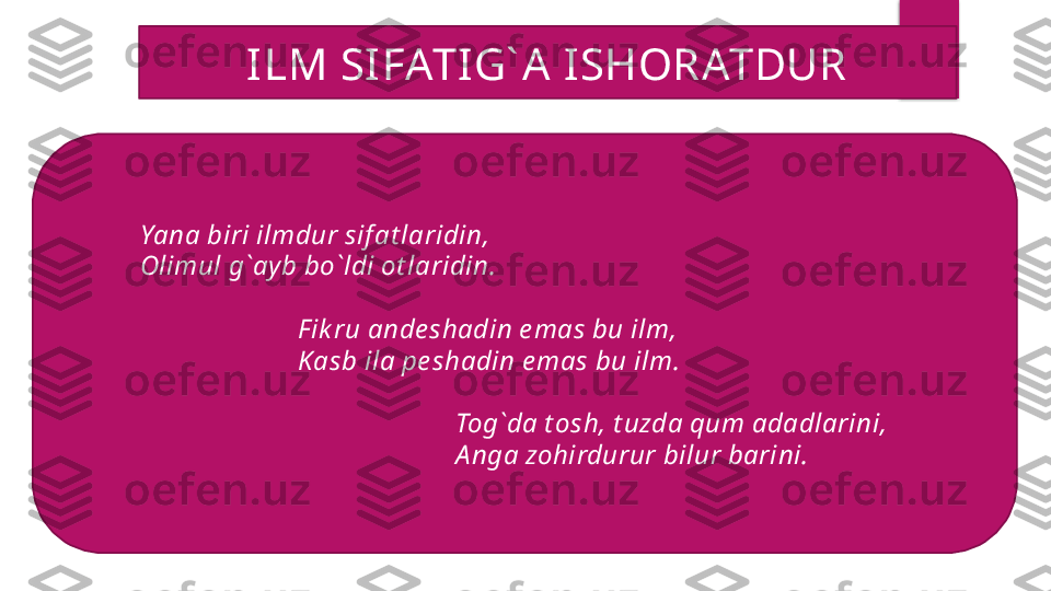 ILM SIFATIG` A ISHORATDUR
Yana biri ilmdur sif at laridin,
Olimul g`ay b bo`ldi ot laridin.
 
F ik ru ande shadin e mas bu ilm,
Kasb ila pe shadin e mas bu ilm.
 
Tog`da t osh, t uzda qum adadlarini,
A nga zohirdurur bilur barini.  