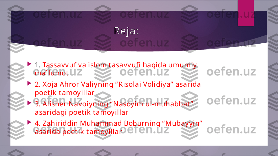 Reja:

1.  Tassav v uf v a islom t asav v ufi  haqida umumiy  
ma` lumot

2. X oja Ahror Valiy ning “ Risolai Volidiy a”  asarida 
poet ik  t amoy illar

3. A lisher N av oiy ning “ N asoy im ul-muhabbat ”  
asaridagi poet ik  t amoy illar

4. Zahiriddin Muhammad Boburning “ Mubay y in”  
asarida poet ik  t amoy illar        