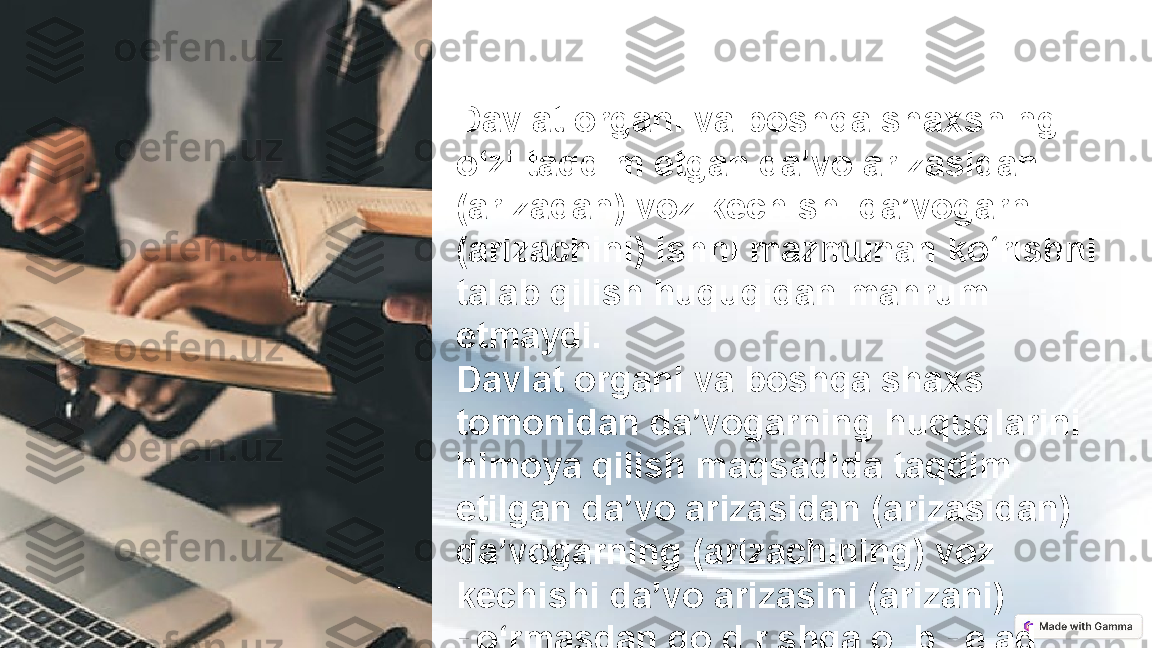 Davlat organi va boshqa shaxsning 
o‘zi taqdim etgan da’vo arizasidan 
(arizadan) voz kechishi da’vogarni 
(arizachini) ishni mazmunan ko‘rishni 
talab qilish huquqidan mahrum 
etmaydi.
Davlat organi va boshqa shaxs 
tomonidan da’vogarning huquqlarini 
himoya qilish maqsadida taqdim 
etilgan da’vo arizasidan (arizasidan) 
da’vogarning (arizachining) voz 
kechishi da’vo arizasini (arizani) 
ko‘rmasdan qoldirishga olib keladi 