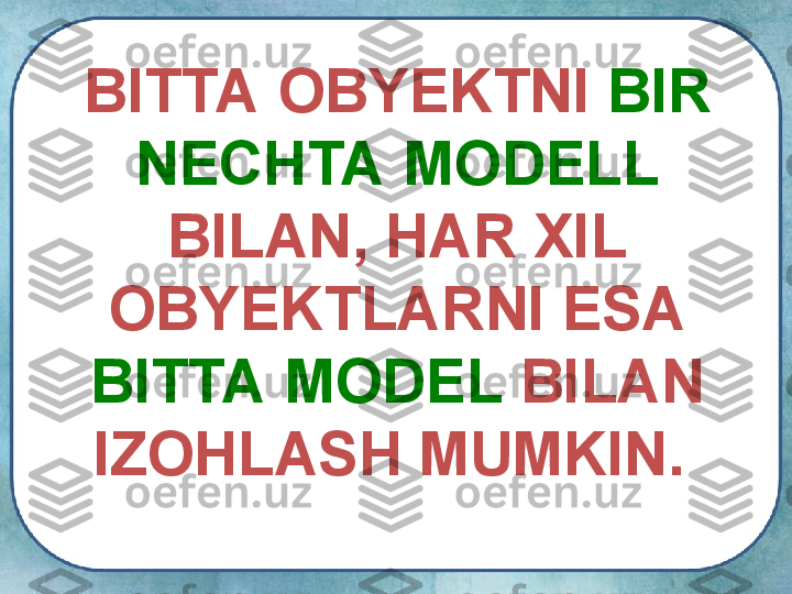 BITTA OBYEKTNI  BIR 
NECHTA MODELL  
BILAN, HAR XIL 
OBYEKTLARNI ESA 
BITTA MODEL  BILAN 
IZOHLASH MUMKIN.  