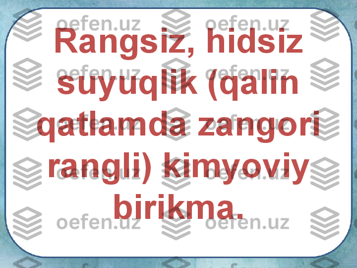 Rangsiz, hidsiz 
suyuqlik (qalin 
qatlamda zangori 
rangli) kimyoviy 
birikma. 