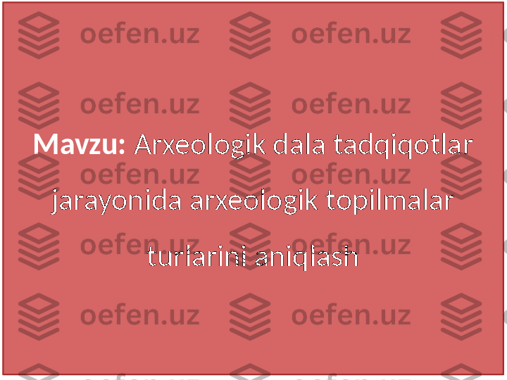 Mavzu:  Arxeologik dala tadqiqotlar 
jarayonida arxeologik topilmalar 
turlarini aniqlash 