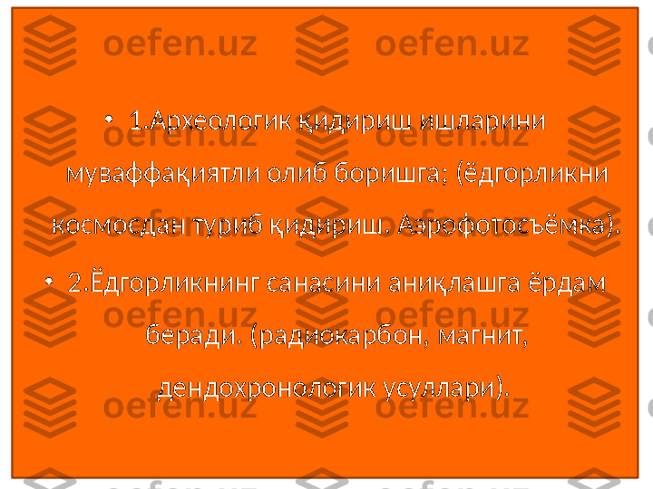 •
1.Археологик қидириш ишларини 
муваффақиятли олиб боришга; (ёдгорликни 
космосдан туриб қидириш. Аэрофотосъёмка).
•
2.Ёдгорликнинг санасини аниқлашга ёрдам 
беради. (радиокарбон, магнит, 
дендохронологик усуллари).  