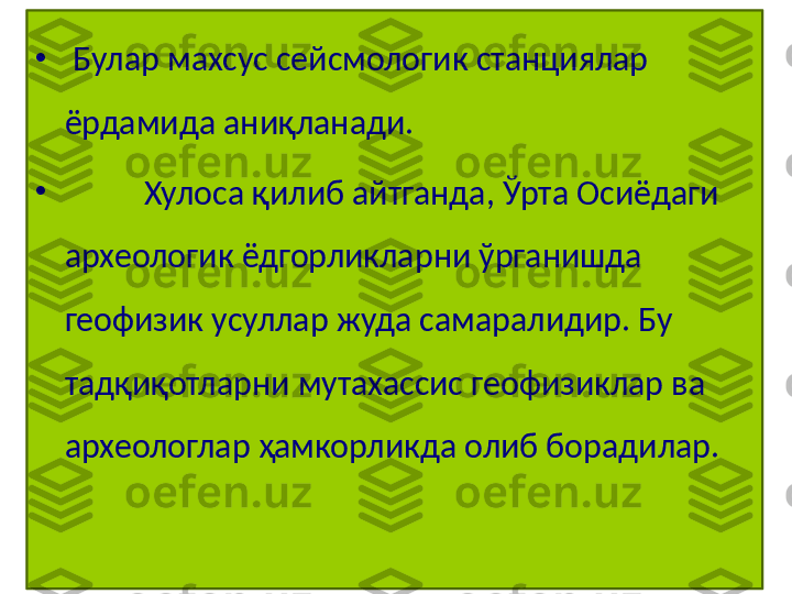 •
  Булар махсус сейсмологик станциялар 
ёрдамида аниқланади. 
•
      Хулоса қилиб айтганда, Ўрта Осиёдаги 
археологик ёдгорликларни ўрганишда 
геофизик усуллар жуда самаралидир. Бу 
тадқиқотларни мутахассис геофизиклар ва 
археологлар ҳамкорликда олиб борадилар.  