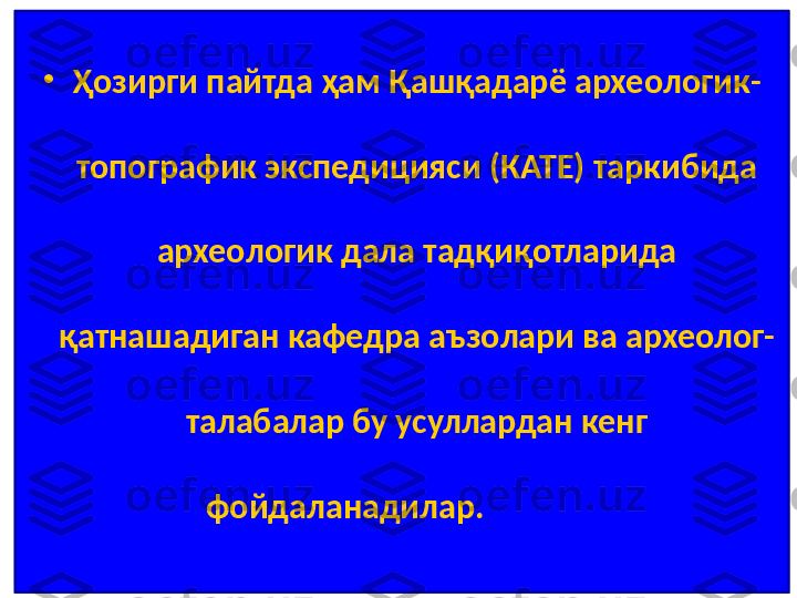 •
Ҳозирги пайтда ҳам Қашқадарё археологик-
топографик экспедицияси (КАТЕ) таркибида 
археологик дала тадқиқотларида 
қатнашадиган кафедра аъзолари ва археолог-
талабалар бу усуллардан кенг 
фойдаланадилар.                    