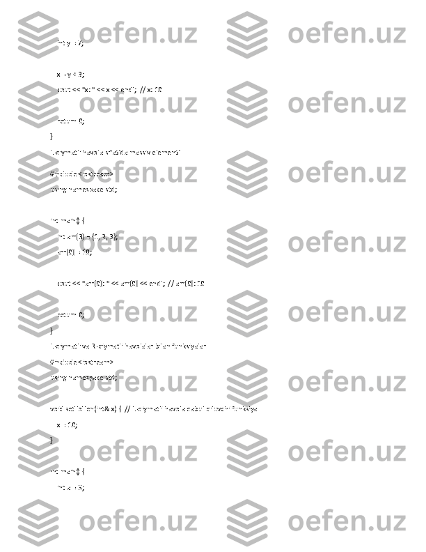     int y = 7;   
    x = y + 3;   
    cout << "x: " << x << endl;  // x: 10
    return 0;
}
L-qiymatli havola sifatida massiv elementi
#include <iostream>
using namespace std;
int main() {
    int arr[3] = {1, 2, 3};  
    arr[0] = 10;            
    cout << "arr[0]: " << arr[0] << endl;  // arr[0]: 10
    return 0;
}
L-qiymatli va R-qiymatli havolalar bilan funksiyalar
#include <iostream>
using namespace std;
void setToTen(int& x) {  // L-qiymatli havola qabul qiluvchi funksiya
    x = 10;
}
int main() {
    int a = 5; 