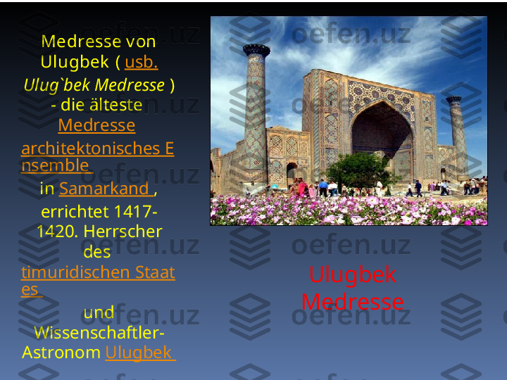 Ulugbek 
MedresseMedresse v on 
Ulugbek   (  usb.  
Ulug`bek Medresse  ) 
- die älteste 
Medresse  
architektonisches E
nsemble 
in  Samarkand  , 
errichtet 1417-
1420. Herrscher 
des 
timuridischen Staat
es 
und 
Wissenschaftler-
Astronom  Ulugbek 
. 