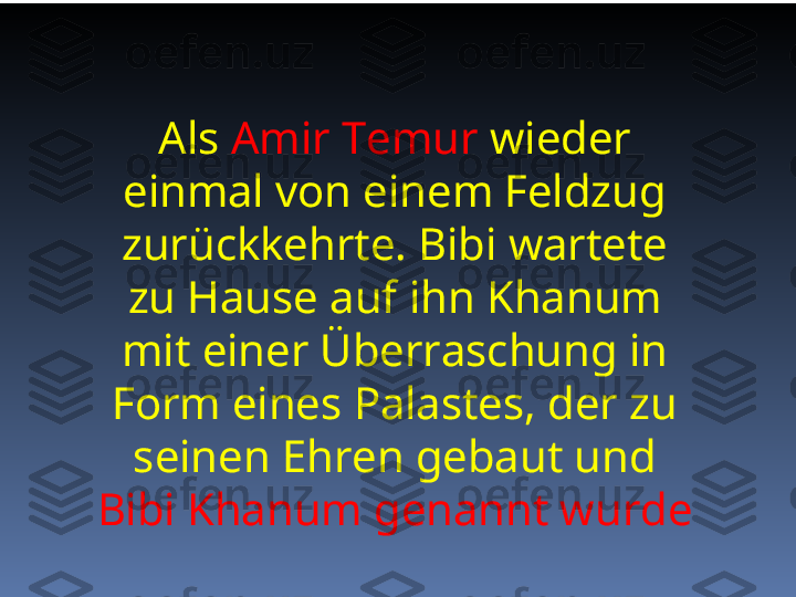 Als  Amir Temur  wieder 
einmal von einem Feldzug 
zurückkehrte. Bibi wartete 
zu Hause auf ihn   Khanum 
mit einer Überraschung in 
Form eines Palastes, der zu 
seinen Ehren gebaut und 
Bibi Khanum genannt wurde 