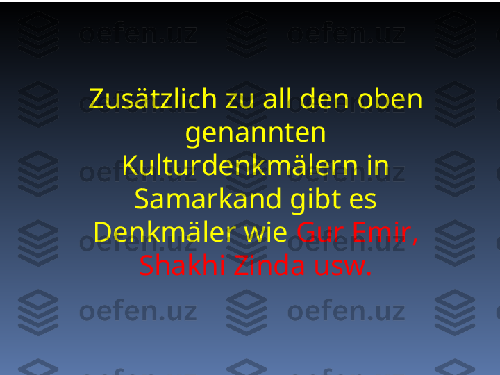 Zusätzlich zu all den oben 
genannten 
Kulturdenkmälern in 
Samarkand gibt es 
Denkmäler wie  Gur Emir, 
Shakhi Zinda usw. 