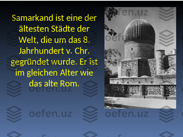 Samarkand ist eine der 
ältesten Städte der 
Welt, die um das 8. 
Jahrhundert v. Chr. 
gegründet wurde. Er ist 
im gleichen Alter wie 
das alte Rom. 