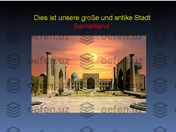   Dies ist unsere große und antike Stadt 
Samarkand 