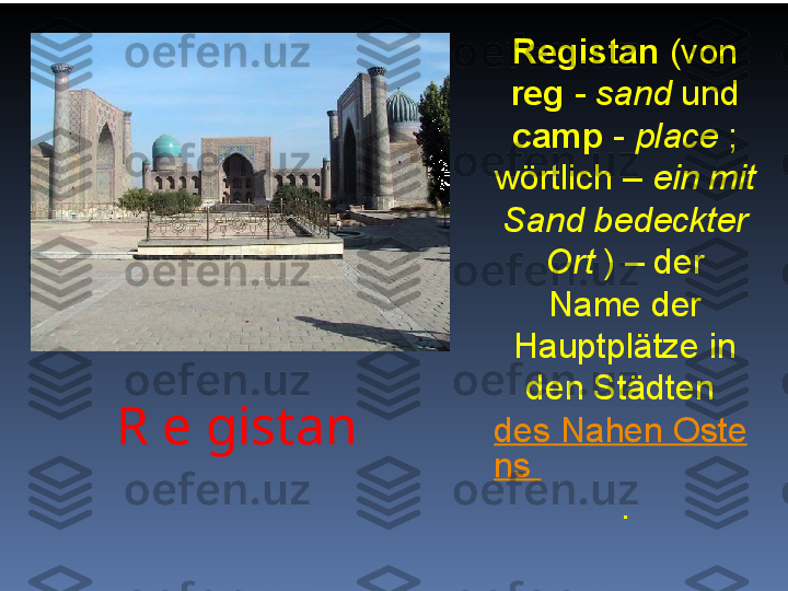 R e gistan Registan  (von 
reg  -  sand  und 
camp  -  place  ; 
wörtlich –  ein mit 
Sand bedeckter 
Ort  ) – der 
Name der 
Hauptplätze in 
den Städten 
des Nahen Oste
ns 
. 