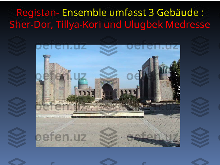  Registan-  Ensemble umfasst 3 Gebäude : 
Sher-Dor, Tillya-Kori und Ulugbek Medresse 