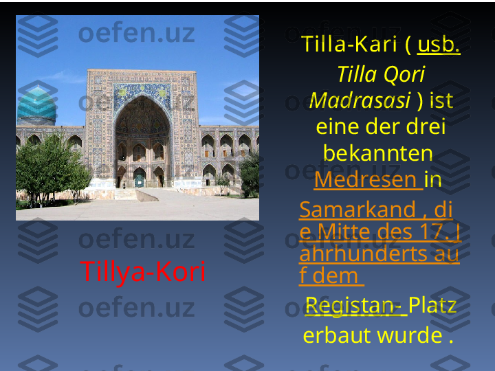 Tillya-Kori Tilla-Kari  (  usb.  
Tilla Qori 
Madrasasi  ) ist 
eine der drei 
bekannten 
Medresen  in 
Samarkand , di
e Mitte des 17. J
ahrhunderts au
f dem 
Registan-  Platz 
erbaut wurde .   