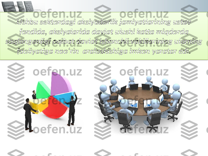 Ushbu sektordagi aksiyadorlik jamiyatlarining ustav 
fondida, aksiyalarida davlat ulushi katta miqdorda 
saqlanganligi oqibat davlat ishonchli vakillarining ularning 
faoliyatiga noo‘rin  aralashishiga imkon yaratar edi.  