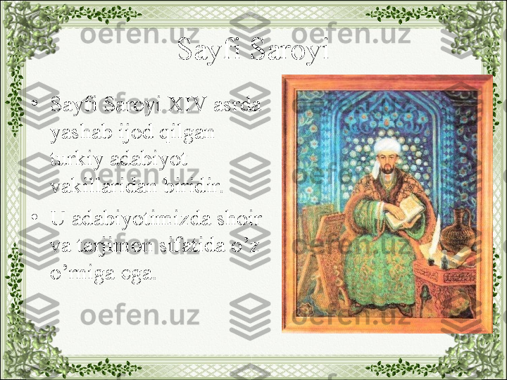 Sayfi Saroyi
•
Sayfi Saroyi XIV asrda 
yashab ijod qilgan 
turkiy adabiyot 
vakillaridan biridir. 
•
U adabiyotimizda shoir 
va tarjimon sifatida o’z 
o’rniga ega.  