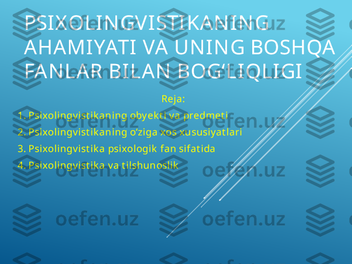 PSIX OLIN GVISTIKAN IN G 
AHA MIYATI VA  UN IN G BOSHQA 
FA N LA R BILA N  BOG‘LIQLIGI
Reja:
1. Psixoli ngv ist ik aning oby ek t i v a predmet i
2. Psixoli ngv ist ik aning o‘zi ga xos xususiy at lari
3. Psixoli ngv ist ik a psi xologik  fan sifat ida
4. Psixoli ngv ist ik a v a t il shunosli k 