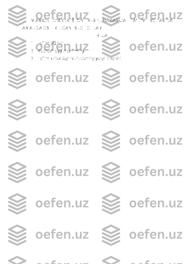 MAVZU:   O’ZBEKISTON   RESPUBLIKASIDA   TA’LIM   SOHASIDA
AMALGA OSHIRILGAN ISLOHOTLAR
REJA
1. Ta’lim islohoti.
2. Kadrlash tayyorlash milliy .
3. Ta’lim sohasidagi islohotlarning yangi bosqichi. 