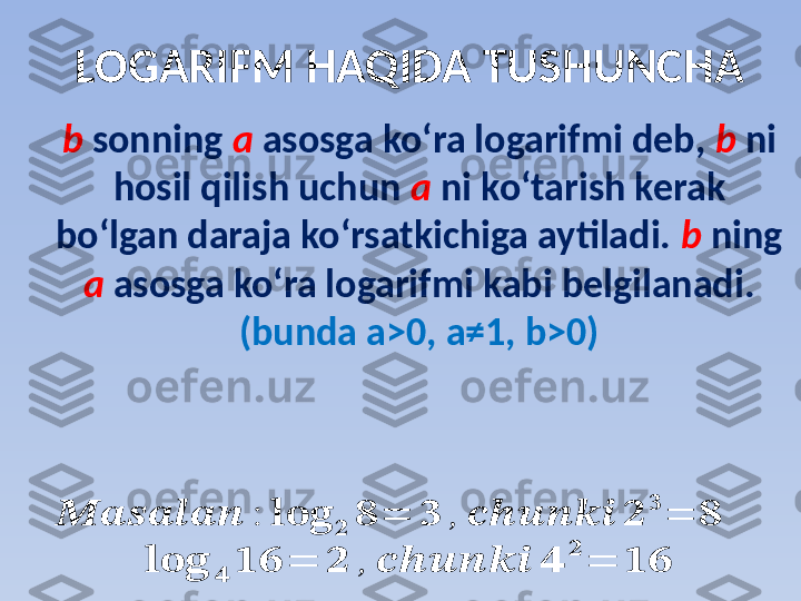 b   sonning  a   asosga koʻra logarifmi deb,  b  ni 
hosil qilish uchun  a   ni koʻtarish kerak 
boʻlgan daraja koʻrsatkichiga aytiladi.  b  ning 
a   asosga koʻra logarifmi kabi belgilanadi. 
(bunda a>0, a≠1, b>0)LOGARIFM HAQIDA TUSHUNCHA??????????????????????????????????????????	:	??????????????????	??????	??????	=	??????	,	????????????????????????????????????	??????	
??????	
=	??????	
??????????????????	??????	????????????	=	??????	,	????????????????????????????????????	??????	
??????	
=	???????????? 