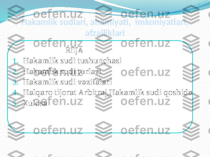 Hakamlik sudlari, ahamiyati,  imkoniyatlari, 
afzalliklari
                            REJA
1. Hakamlik sudi tushunchasi
2. Hakamlik sudi turlari
3. Hakamlik sudi vazifalari
4. Halqaro tijorat Arbitraj , Hakamlik sudi   qoshida
5. Xulosa  