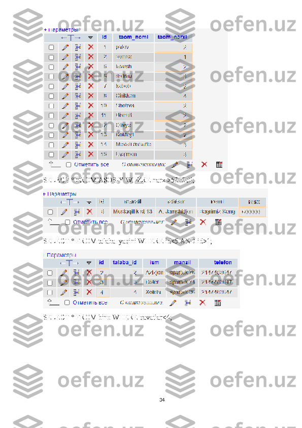 SELECT * FROM ASOSIY WHERE narx >500000;
SELECT * FROM talaba_yaqini WHERE id<5 AND id>1;
SELECT * FROM bino WHERE qavatlar<4;
34 