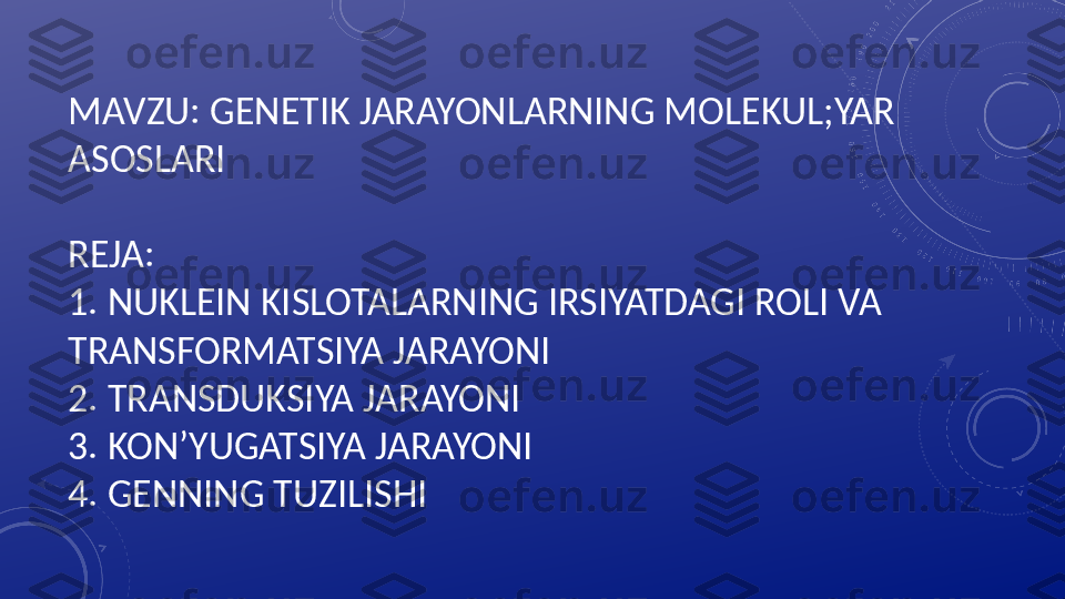 MAVZU: GENETIK JARAYONLARNING MOLEKUL;YAR 
ASOSLARI
REJA:
1. NUKLEIN KISLOTALARNING IRSIYATDAGI ROLI VA 
TRANSFORMATSIYA JARAYONI 
2. TRANSDUKSIYA JARAYONI
3. KON’YUGATSIYA JARAYONI
4. GENNING TUZILISHI 